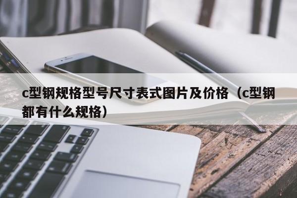 c型钢规格型号尺寸表式图片及价格（c型钢都有什么规格）