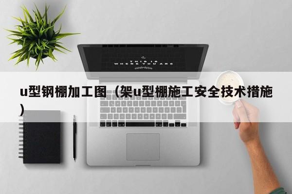 u型钢棚加工图（架u型棚施工安全技术措施）