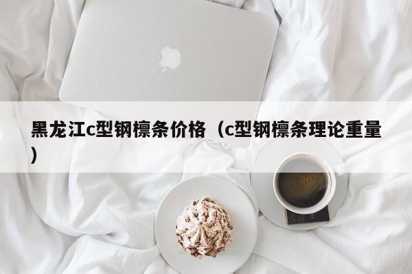 黑龙江c型钢檩条价格（c型钢檩条理论重量）